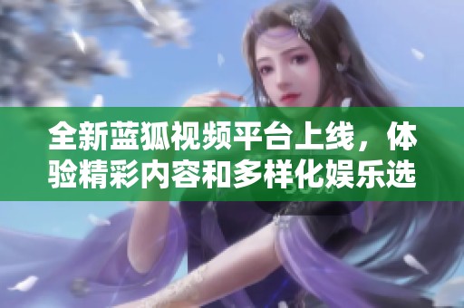 全新蓝狐视频平台上线，体验精彩内容和多样化娱乐选择