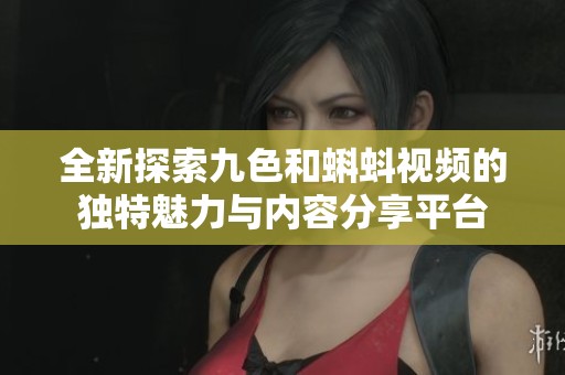 全新探索九色和蝌蚪视频的独特魅力与内容分享平台