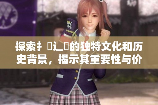 探索扌喿辶畐的独特文化和历史背景，揭示其重要性与价值