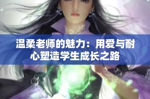 温柔老师的魅力：用爱与耐心塑造学生成长之路