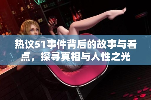 热议51事件背后的故事与看点，探寻真相与人性之光