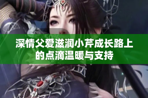 深情父爱滋润小芹成长路上的点滴温暖与支持