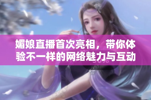 媚娘直播首次亮相，带你体验不一样的网络魅力与互动乐趣