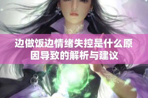 边做饭边情绪失控是什么原因导致的解析与建议