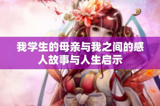 我学生的母亲与我之间的感人故事与人生启示