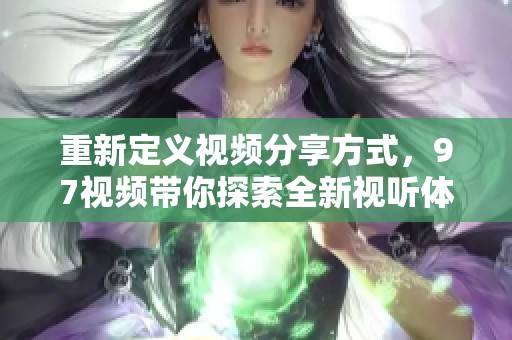 重新定义视频分享方式，97视频带你探索全新视听体验