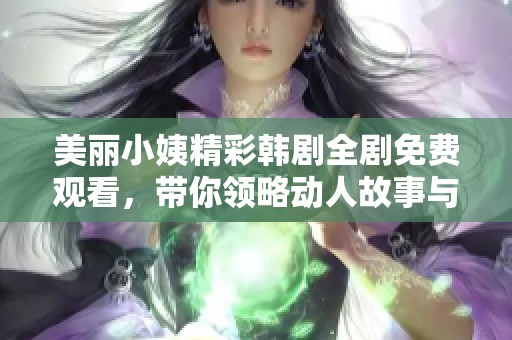 美丽小姨精彩韩剧全剧免费观看，带你领略动人故事与绝佳演技