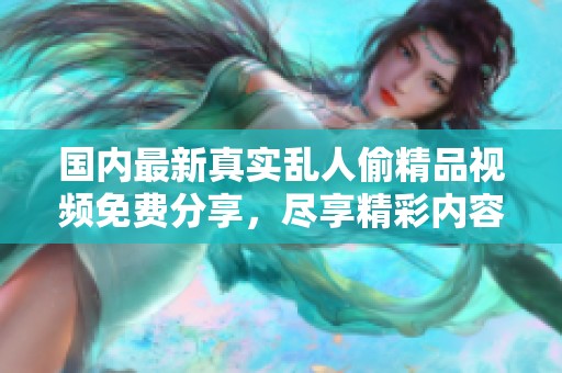 国内最新真实乱人偷精品视频免费分享，尽享精彩内容不容错过