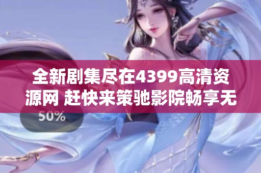 全新剧集尽在4399高清资源网 赶快来策驰影院畅享无限精彩！