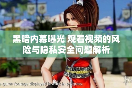 黑暗内幕曝光 观看视频的风险与隐私安全问题解析