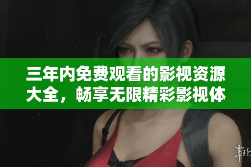 三年内免费观看的影视资源大全，畅享无限精彩影视体验
