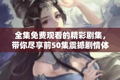 全集免费观看的精彩剧集，带你尽享前50集震撼剧情体验