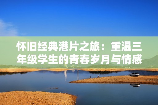 怀旧经典港片之旅：重温三年级学生的青春岁月与情感故事