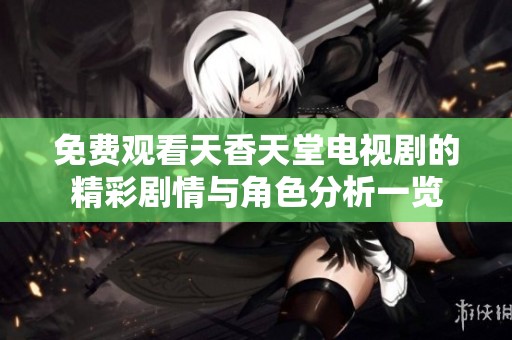 免费观看天香天堂电视剧的精彩剧情与角色分析一览