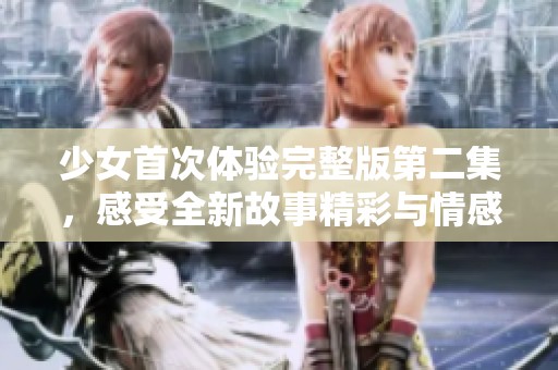 少女首次体验完整版第二集，感受全新故事精彩与情感交织