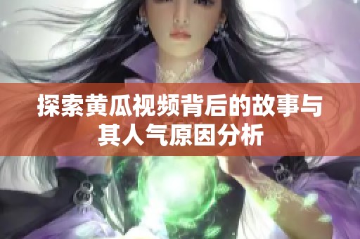 探索黄瓜视频背后的故事与其人气原因分析