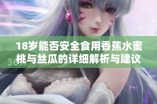 18岁能否安全食用香蕉水蜜桃与丝瓜的详细解析与建议