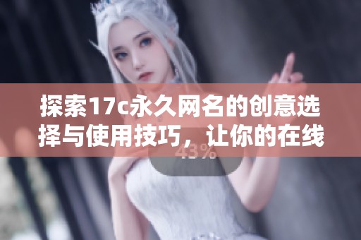 探索17c永久网名的创意选择与使用技巧，让你的在线身份更加独特