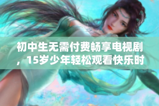 初中生无需付费畅享电视剧，15岁少年轻松观看快乐时光