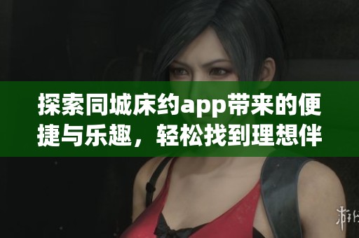 探索同城床约app带来的便捷与乐趣，轻松找到理想伴侣