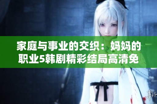 家庭与事业的交织：妈妈的职业5韩剧精彩结局高清免费观看指南