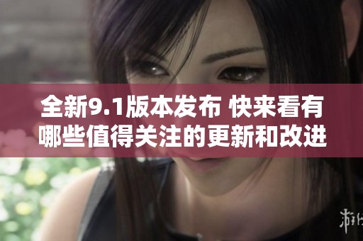 全新9.1版本发布 快来看有哪些值得关注的更新和改进
