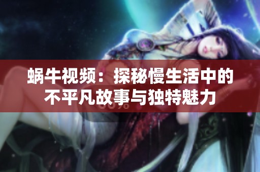 蜗牛视频：探秘慢生活中的不平凡故事与独特魅力
