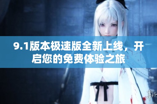 9.1版本极速版全新上线，开启您的免费体验之旅