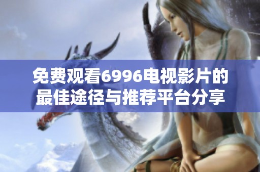 免费观看6996电视影片的最佳途径与推荐平台分享