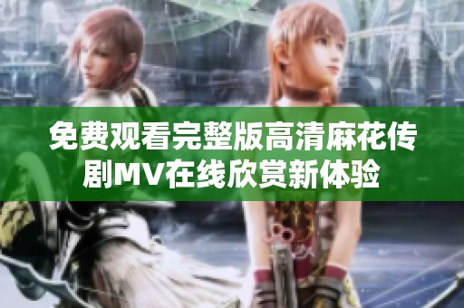 免费观看完整版高清麻花传剧MV在线欣赏新体验