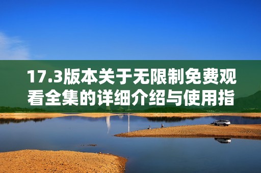 17.3版本关于无限制免费观看全集的详细介绍与使用指南