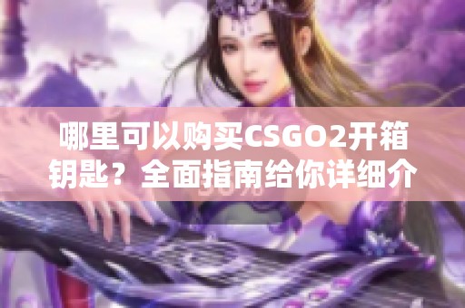 哪里可以购买CSGO2开箱钥匙？全面指南给你详细介绍