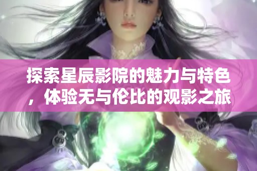 探索星辰影院的魅力与特色，体验无与伦比的观影之旅