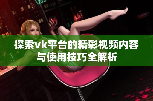 探索vk平台的精彩视频内容与使用技巧全解析