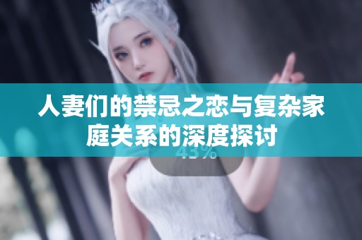 人妻们的禁忌之恋与复杂家庭关系的深度探讨