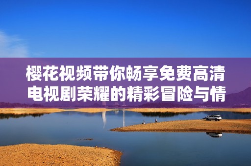 樱花视频带你畅享免费高清电视剧荣耀的精彩冒险与情感故事