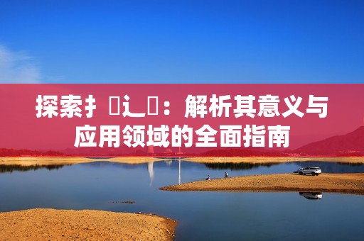 探索扌喿辶畐：解析其意义与应用领域的全面指南
