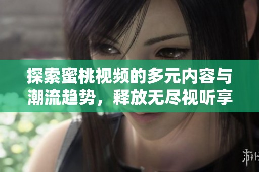 探索蜜桃视频的多元内容与潮流趋势，释放无尽视听享受