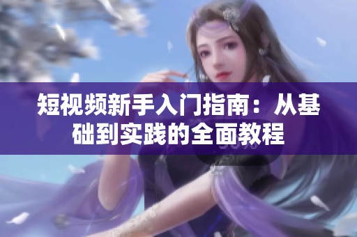 短视频新手入门指南：从基础到实践的全面教程