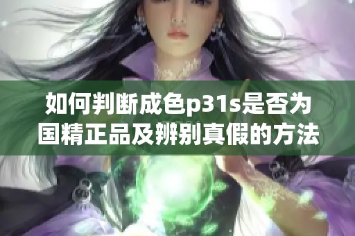 如何判断成色p31s是否为国精正品及辨别真假的方法