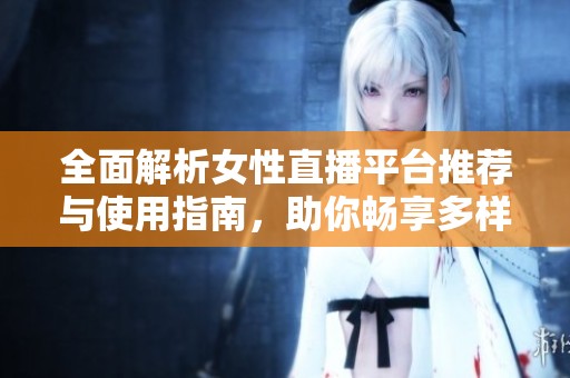 全面解析女性直播平台推荐与使用指南，助你畅享多样体验