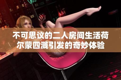 不可思议的二人房间生活荷尔蒙四溅引发的奇妙体验