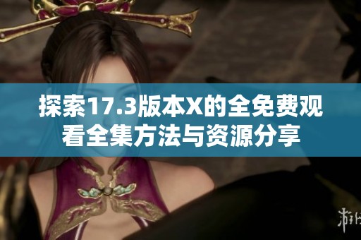 探索17.3版本X的全免费观看全集方法与资源分享