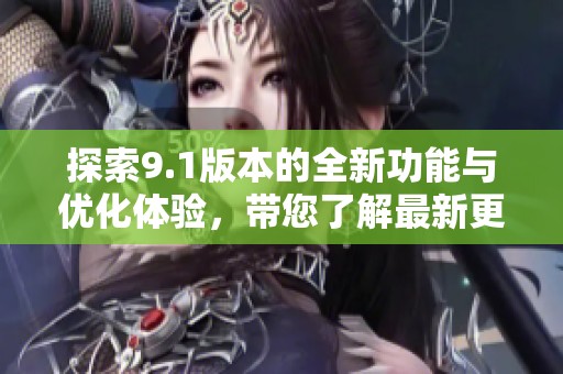 探索9.1版本的全新功能与优化体验，带您了解最新更新内容