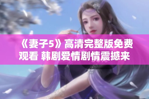 《妻子5》高清完整版免费观看 韩剧爱情剧情震撼来袭不容错过