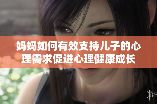 妈妈如何有效支持儿子的心理需求促进心理健康成长