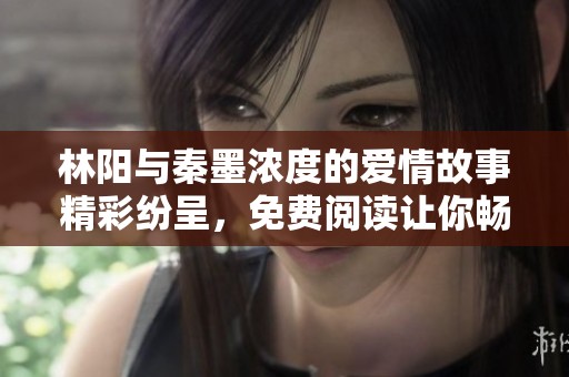 林阳与秦墨浓度的爱情故事精彩纷呈，免费阅读让你畅享其中