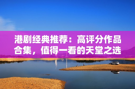 港剧经典推荐：高评分作品合集，值得一看的天堂之选