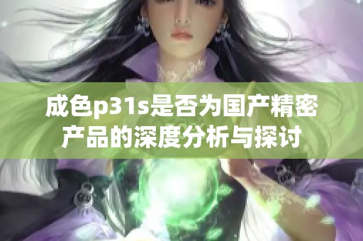 成色p31s是否为国产精密产品的深度分析与探讨