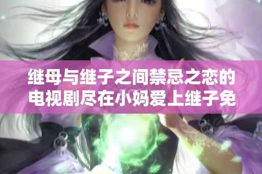 继母与继子之间禁忌之恋的电视剧尽在小妈爱上继子免费观看版